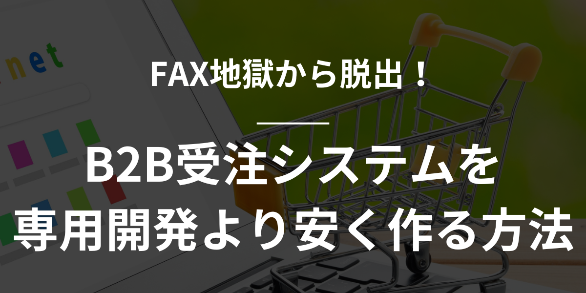 【Shopify】FAX地獄から脱出！B2B受注システムを専用開発より安く作る方法