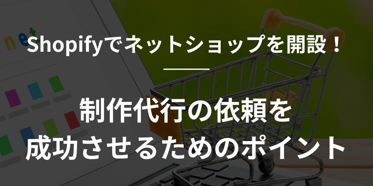 Shopify制作代行とは？制作の依頼時の注意点とオンラインストアを作る際のポイントを解説